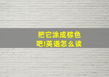 把它涂成棕色吧!英语怎么读