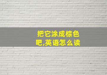 把它涂成棕色吧,英语怎么读