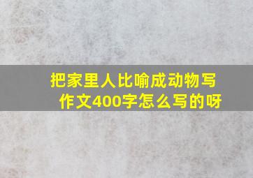 把家里人比喻成动物写作文400字怎么写的呀