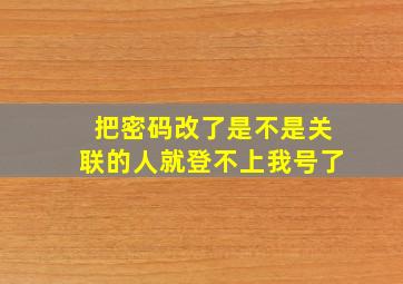 把密码改了是不是关联的人就登不上我号了