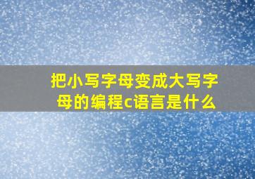 把小写字母变成大写字母的编程c语言是什么