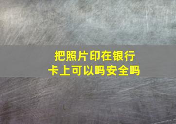 把照片印在银行卡上可以吗安全吗