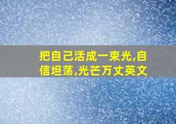 把自己活成一束光,自信坦荡,光芒万丈英文