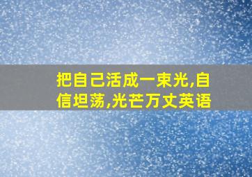 把自己活成一束光,自信坦荡,光芒万丈英语