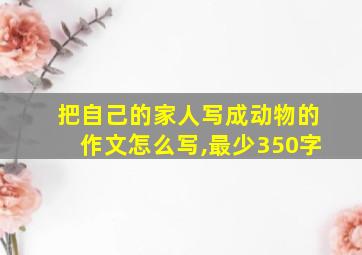 把自己的家人写成动物的作文怎么写,最少350字