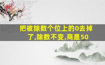 把被除数个位上的0去掉了,除数不变,商是50