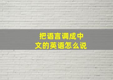 把语言调成中文的英语怎么说