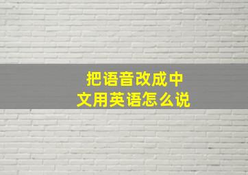 把语音改成中文用英语怎么说