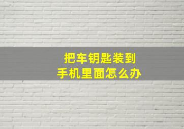 把车钥匙装到手机里面怎么办