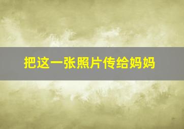 把这一张照片传给妈妈