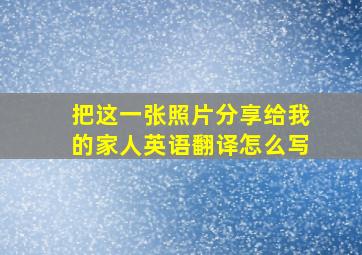 把这一张照片分享给我的家人英语翻译怎么写