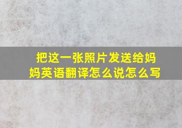 把这一张照片发送给妈妈英语翻译怎么说怎么写