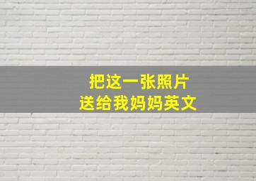 把这一张照片送给我妈妈英文