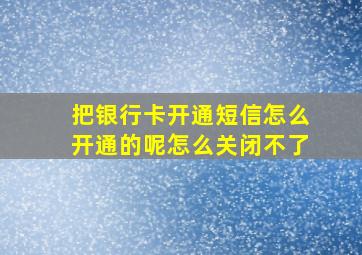 把银行卡开通短信怎么开通的呢怎么关闭不了