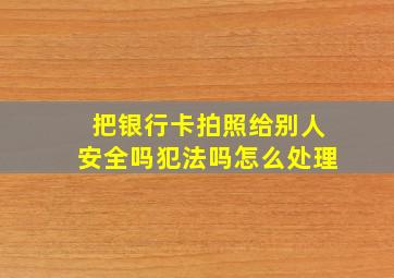 把银行卡拍照给别人安全吗犯法吗怎么处理