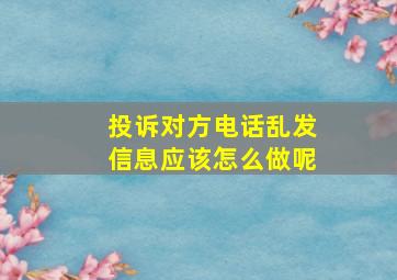 投诉对方电话乱发信息应该怎么做呢