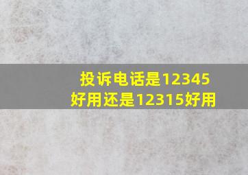 投诉电话是12345好用还是12315好用