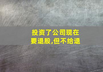 投资了公司现在要退股,但不给退