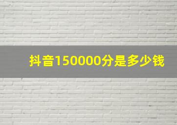 抖音150000分是多少钱