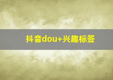 抖音dou+兴趣标签