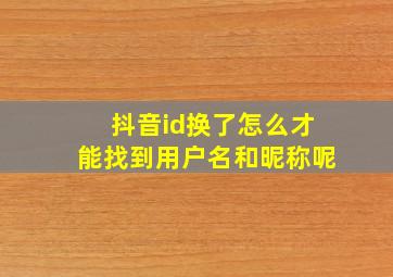 抖音id换了怎么才能找到用户名和昵称呢