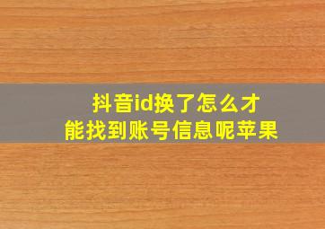 抖音id换了怎么才能找到账号信息呢苹果