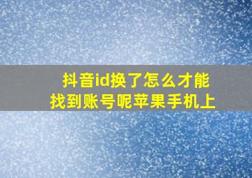 抖音id换了怎么才能找到账号呢苹果手机上