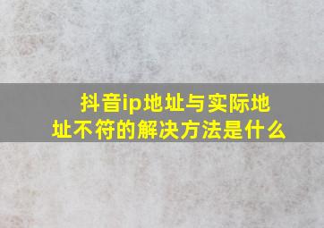 抖音ip地址与实际地址不符的解决方法是什么