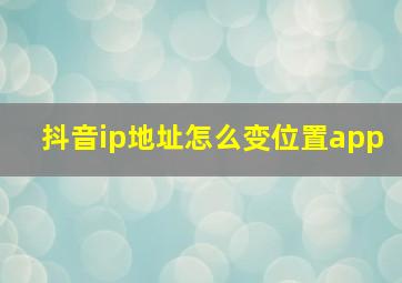 抖音ip地址怎么变位置app