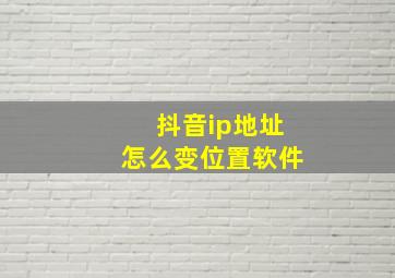 抖音ip地址怎么变位置软件