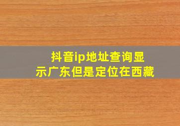 抖音ip地址查询显示广东但是定位在西藏