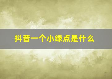 抖音一个小绿点是什么