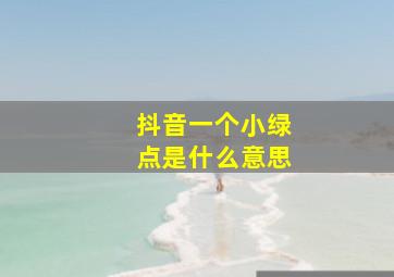 抖音一个小绿点是什么意思