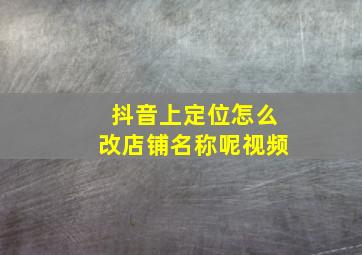 抖音上定位怎么改店铺名称呢视频