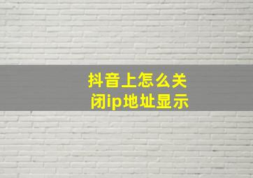 抖音上怎么关闭ip地址显示