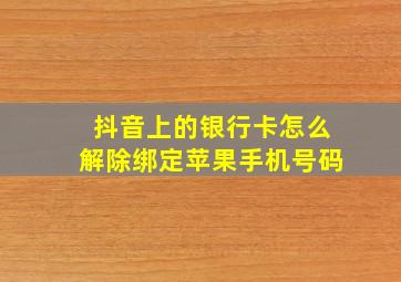 抖音上的银行卡怎么解除绑定苹果手机号码