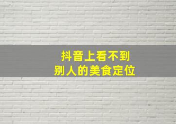 抖音上看不到别人的美食定位