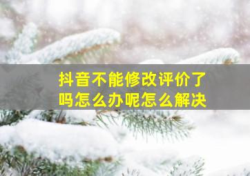 抖音不能修改评价了吗怎么办呢怎么解决