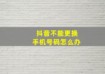 抖音不能更换手机号码怎么办