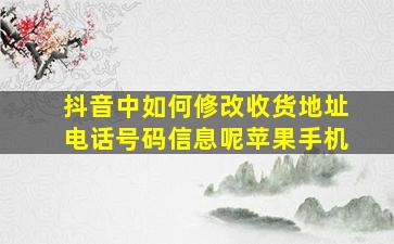 抖音中如何修改收货地址电话号码信息呢苹果手机