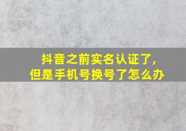 抖音之前实名认证了,但是手机号换号了怎么办