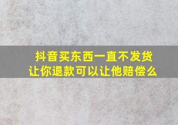 抖音买东西一直不发货让你退款可以让他赔偿么