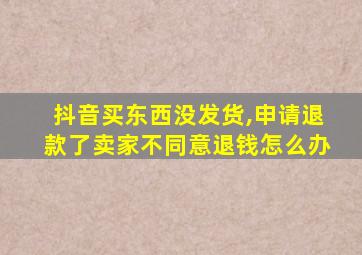 抖音买东西没发货,申请退款了卖家不同意退钱怎么办