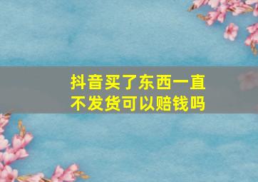 抖音买了东西一直不发货可以赔钱吗