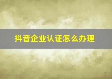 抖音企业认证怎么办理