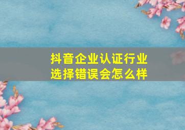 抖音企业认证行业选择错误会怎么样