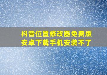 抖音位置修改器免费版安卓下载手机安装不了