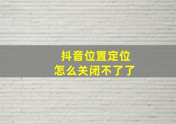 抖音位置定位怎么关闭不了了