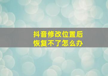 抖音修改位置后恢复不了怎么办