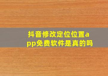 抖音修改定位位置app免费软件是真的吗